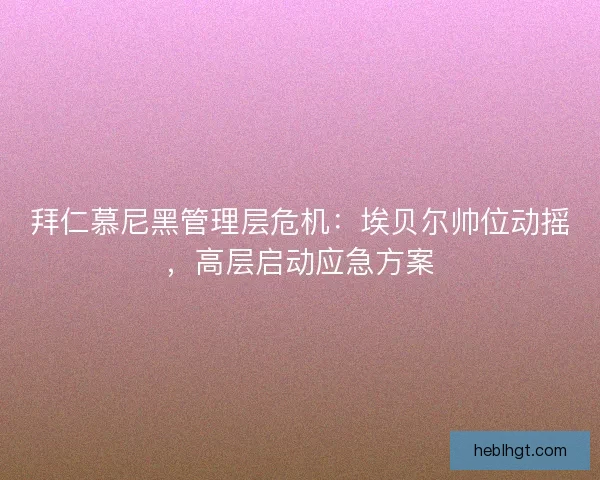 拜仁慕尼黑管理层危机：埃贝尔帅位动摇，高层启动应急方案