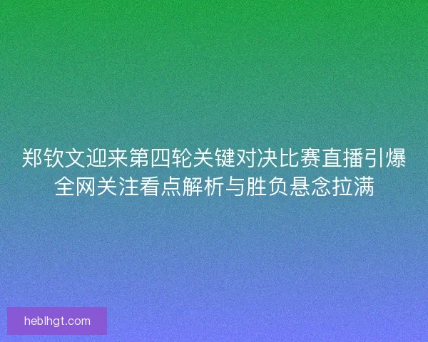 郑钦文迎来第四轮关键对决比赛直播引爆全网关注看点解析与胜负悬念拉满