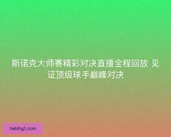 斯诺克大师赛精彩对决直播全程回放 见证顶级球手巅峰对决