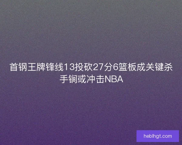 首钢王牌锋线13投砍27分6篮板成关键杀手锏或冲击NBA 首钢王牌锋线13投砍27分6篮板成关键杀手锏或冲击NBA