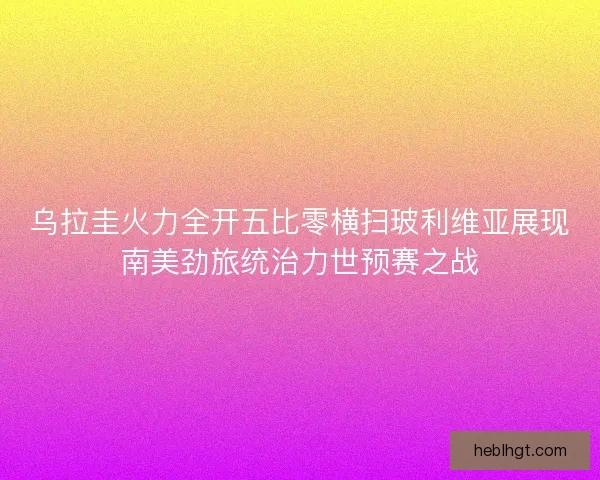 乌拉圭火力全开五比零横扫玻利维亚展现南美劲旅统治力世预赛之战