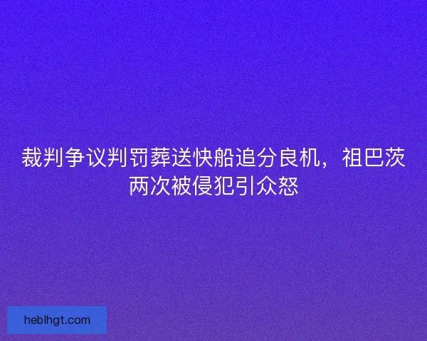 裁判争议判罚葬送快船追分良机，祖巴茨两次被侵犯引众怒