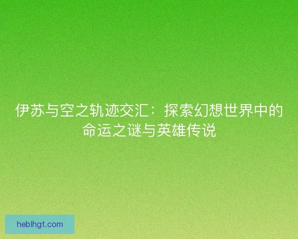 伊苏与空之轨迹交汇：探索幻想世界中的命运之谜与英雄传说