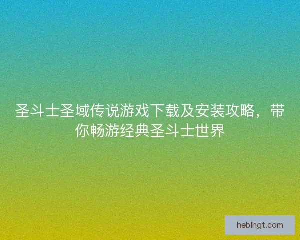 圣斗士圣域传说游戏下载及安装攻略，带你畅游经典圣斗士世界