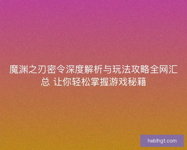 魔渊之刃密令深度解析与玩法攻略全网汇总 让你轻松掌握游戏秘籍