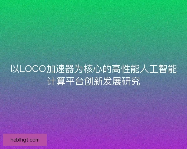 以LOCO加速器为核心的高性能人工智能计算平台创新发展研究