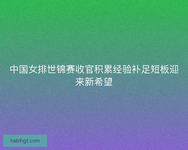 中国女排世锦赛收官积累经验补足短板迎来新希望