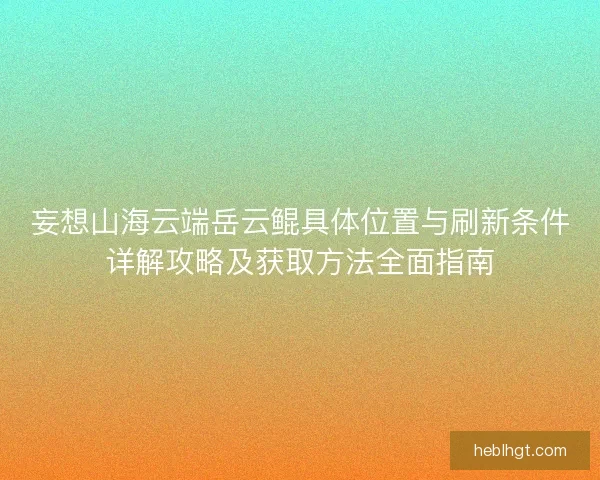 妄想山海云端岳云鲲具体位置与刷新条件详解攻略及获取方法全面指南 妄想山海云端岳云鲲具体位置与刷新条件详解攻略及获取方法全面指南