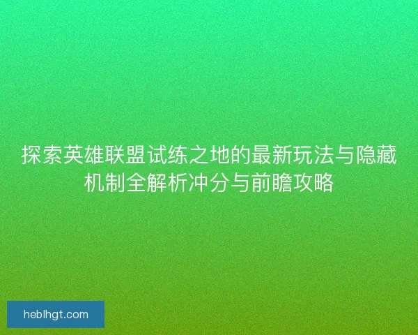 探索英雄联盟试练之地的最新玩法与隐藏机制全解析冲分与前瞻攻略