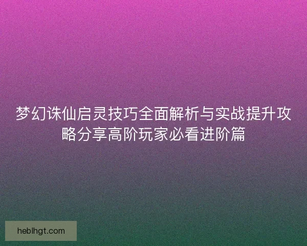 梦幻诛仙启灵技巧全面解析与实战提升攻略分享高阶玩家必看进阶篇