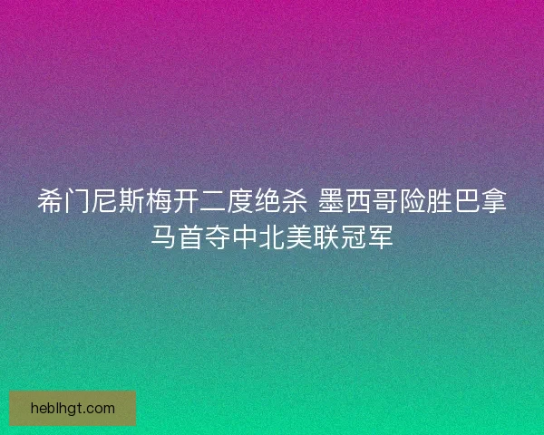 希门尼斯梅开二度绝杀 墨西哥险胜巴拿马首夺中北美联冠军
