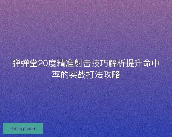 弹弹堂20度精准射击技巧解析提升命中率的实战打法攻略 弹弹堂20度精准射击技巧解析提升命中率的实战打法攻略