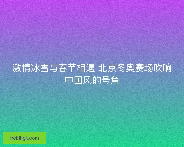 激情冰雪与春节相遇 北京冬奥赛场吹响中国风的号角