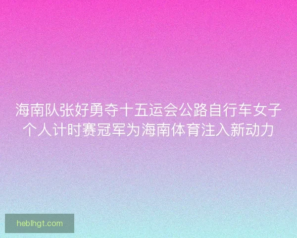 海南队张好勇夺十五运会公路自行车女子个人计时赛冠军为海南体育注入新动力
