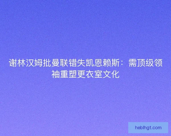 谢林汉姆批曼联错失凯恩赖斯：需顶级领袖重塑更衣室文化