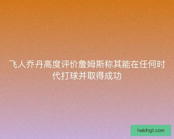 飞人乔丹高度评价詹姆斯称其能在任何时代打球并取得成功 飞人乔丹高度评价詹姆斯称其能在任何时代打球并取得成功