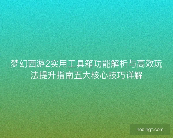 梦幻西游2实用工具箱功能解析与高效玩法提升指南五大核心技巧详解