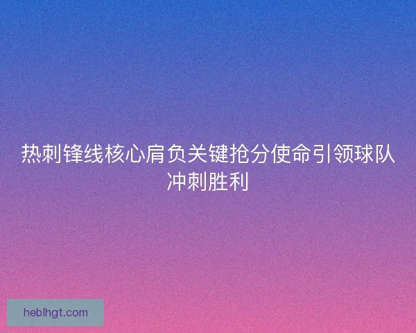热刺锋线核心肩负关键抢分使命引领球队冲刺胜利 热刺锋线核心肩负关键抢分使命引领球队冲刺胜利