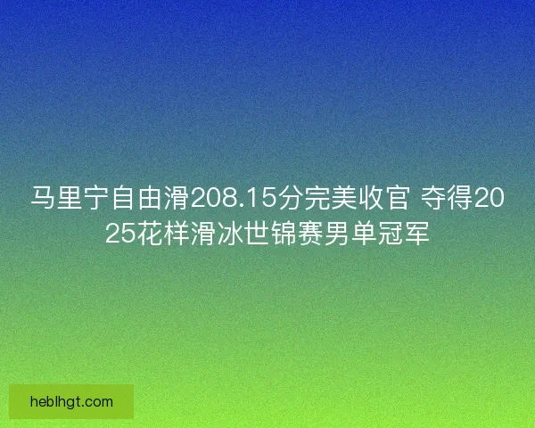 马里宁自由滑208.15分完美收官 夺得2025花样滑冰世锦赛男单冠军 马里宁自由滑208.15分完美收官 夺得2025花样滑冰世锦赛男单冠军
