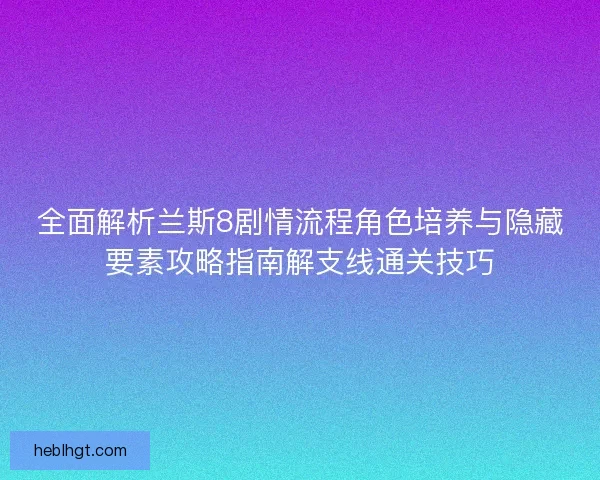 全面解析兰斯8剧情流程角色培养与隐藏要素攻略指南解支线通关技巧 全面解析兰斯8剧情流程角色培养与隐藏要素攻略指南解支线通关技巧