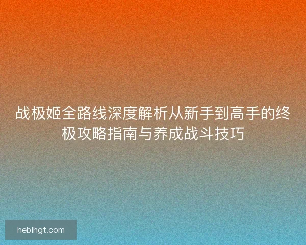 战极姬全路线深度解析从新手到高手的终极攻略指南与养成战斗技巧