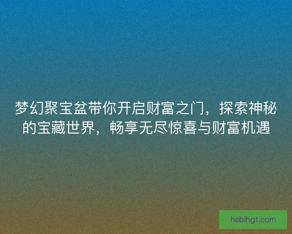 梦幻聚宝盆带你开启财富之门，探索神秘的宝藏世界，畅享无尽惊喜与财富机遇