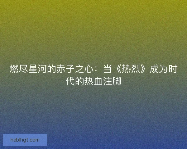 燃尽星河的赤子之心：当《热烈》成为时代的热血注脚