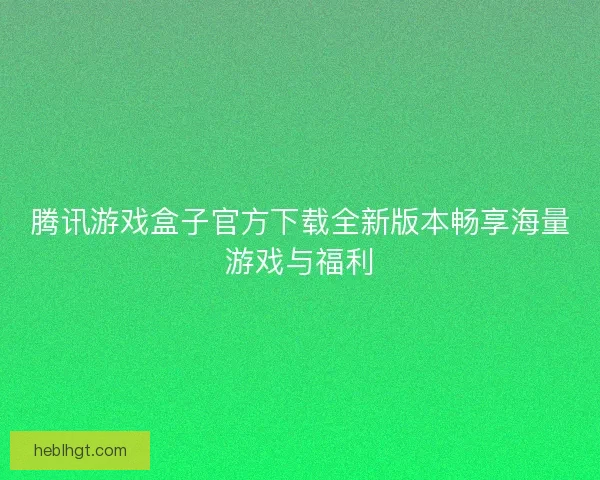 腾讯游戏盒子官方下载全新版本畅享海量游戏与福利