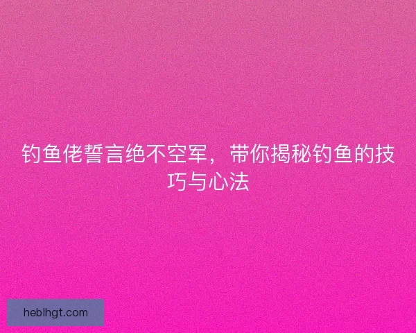 钓鱼佬誓言绝不空军，带你揭秘钓鱼的技巧与心法