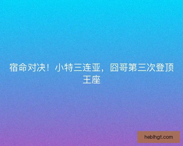 宿命对决！小特三连亚，囧哥第三次登顶王座