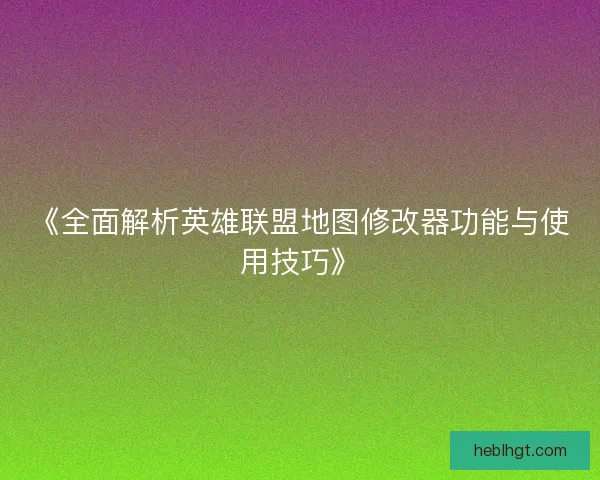 《全面解析英雄联盟地图修改器功能与使用技巧》 《全面解析英雄联盟地图修改器功能与使用技巧》