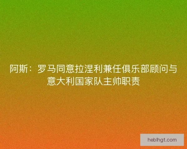 阿斯:罗马同意拉涅利兼任俱乐部顾问与意大利国家队主帅职责 阿斯:罗马同意拉涅利兼任俱乐部顾问与意大利国家队主帅职责