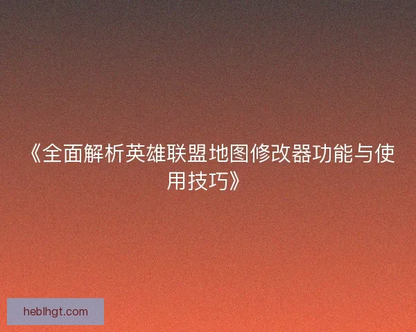 《全面解析英雄联盟地图修改器功能与使用技巧》