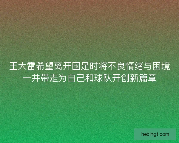 王大雷希望离开国足时将不良情绪与困境一并带走为自己和球队开创新篇章