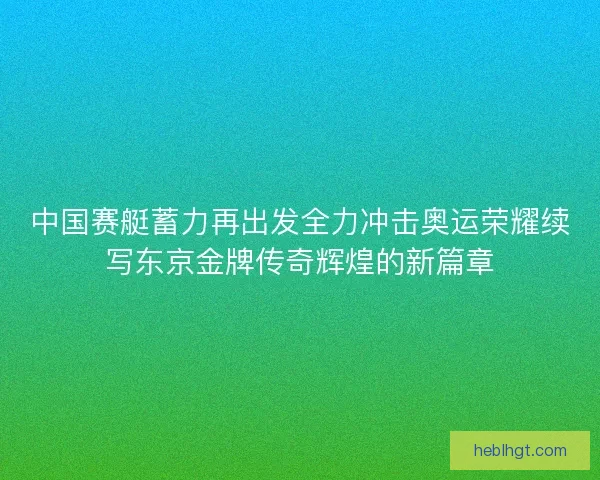 中国赛艇蓄力再出发全力冲击奥运荣耀续写东京金牌传奇辉煌的新篇章