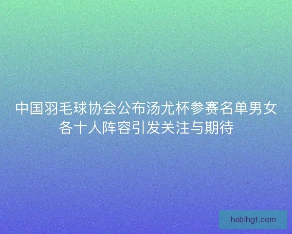 中国羽毛球协会公布汤尤杯参赛名单男女各十人阵容引发关注与期待 中国羽毛球协会公布汤尤杯参赛名单男女各十人阵容引发关注与期待
