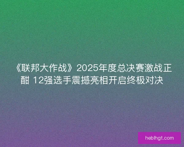 《联邦大作战》2025年度总决赛激战正酣 12强选手震撼亮相开启终极对决 《联邦大作战》2025年度总决赛激战正酣 12强选手震撼亮相开启终极对决