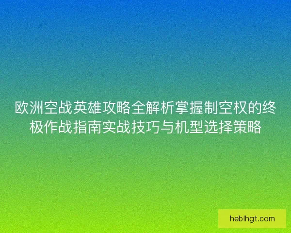 欧洲空战英雄攻略全解析掌握制空权的终极作战指南实战技巧与机型选择策略