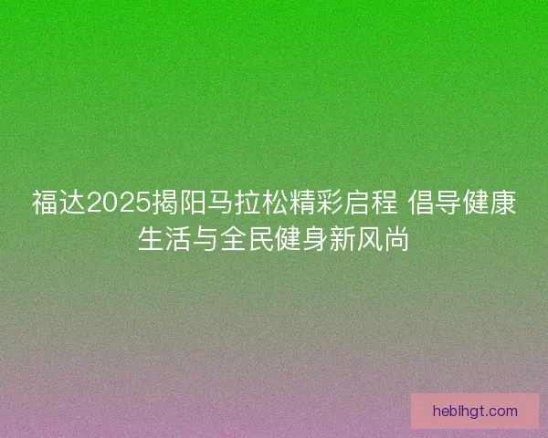 福达2025揭阳马拉松精彩启程 倡导健康生活与全民健身新风尚 福达2025揭阳马拉松精彩启程 倡导健康生活与全民健身新风尚